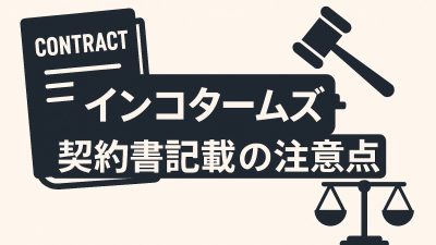 【契約担当者必読】インコタームズを契約書に記載する際の注意点とは？実務トラブルを防ぐためのポイント完全ガイド