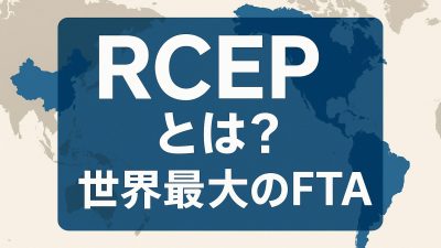 RCEPとは？地域的な包括的経済連携協定の仕組みと加盟国・関税メリットをわかりやすく解説【世界最大のFTA】