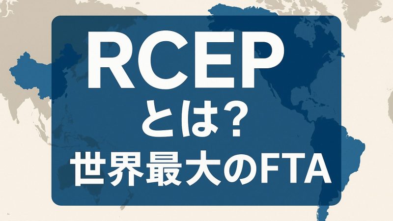RCEPとは？地域的な包括的経済連携協定の仕組みと加盟国・関税メリットをわかりやすく解説【世界最大のFTA】