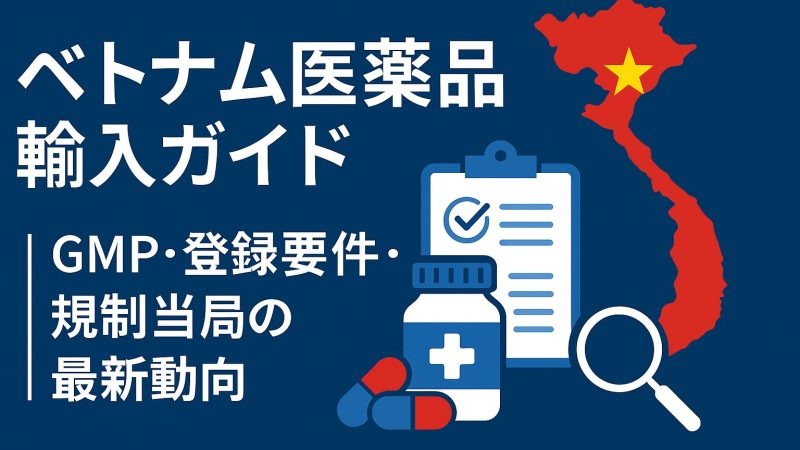 ベトナムでの医薬品輸入ガイド｜GMP・登録要件・規制当局の最新動向