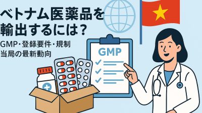 ベトナム医薬品輸入ガイド｜GMP・登録要件・規制当局の最新動向