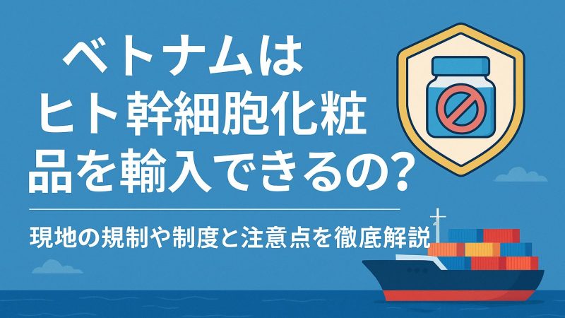 ベトナムはヒト幹細胞化粧品を輸入できるの？現地の規制や制度と注意点を徹底解説【2025年版】