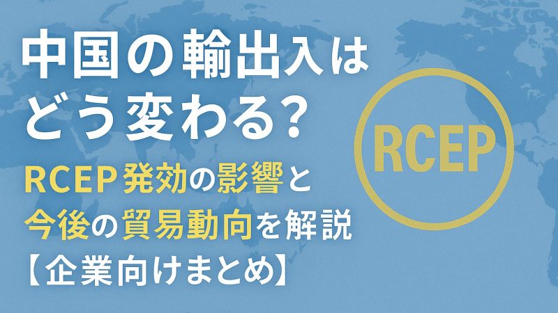 中国の輸出入はどう変わる？RCEP発効の影響と今後の貿易動向を解説【企業向けまとめ】