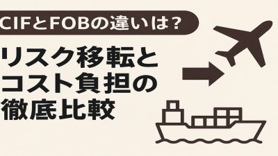 CIFとFOBの違いは？リスク移転とコスト負担の徹底比較