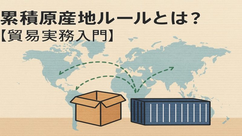 累積原産地ルールとは？FTAでの活用方法と仕組みをわかりやすく解説【貿易実務入門】