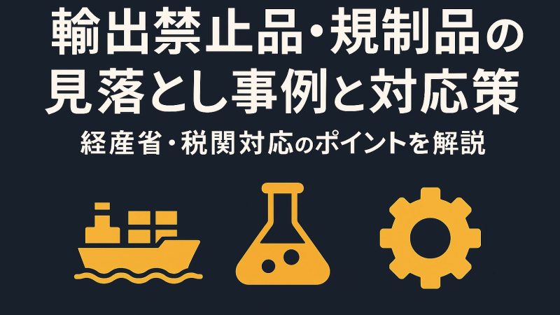 輸出禁止品・規制品の見落とし事例と対応策｜経産省・税関対応のポイントを解説