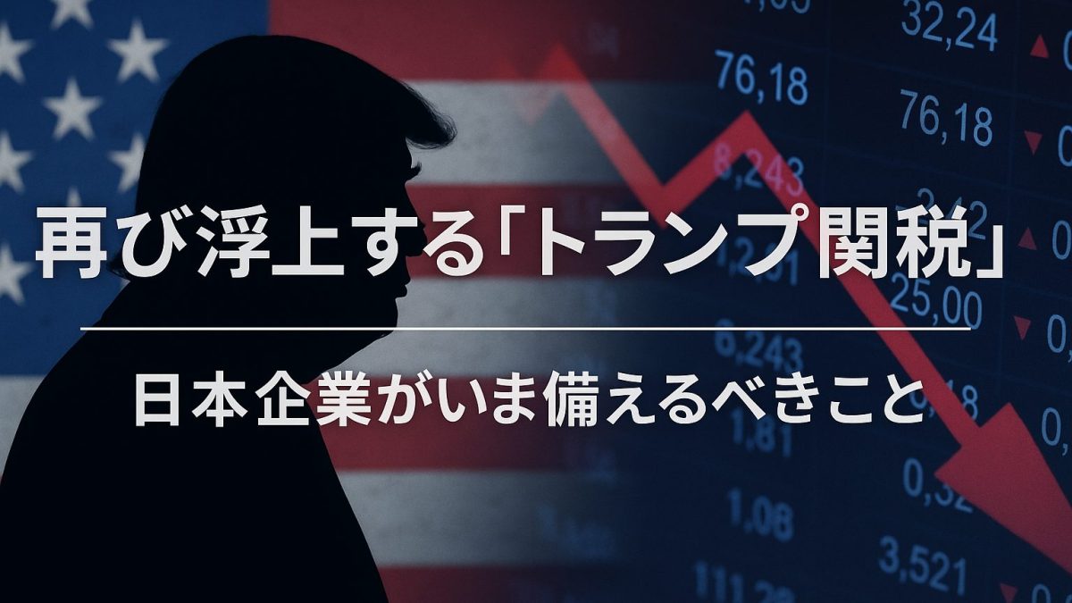 再び浮上する「トランプ関税」——日本企業がいま備えるべきこと