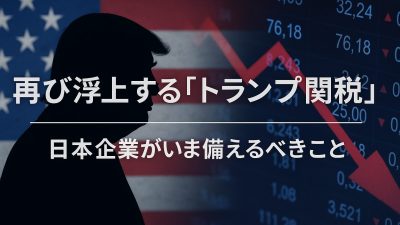 再び浮上する「トランプ関税」——日本企業がいま備えるべきこと