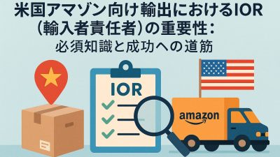 米国アマゾン向け輸出におけるIOR（輸入者責任者）の重要性：必須知識と成功への道筋