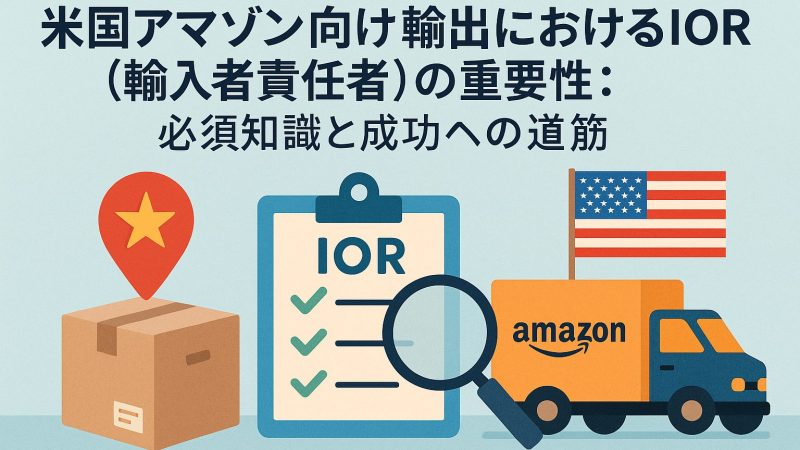 米国アマゾン向け輸出におけるIOR（輸入者責任者）の重要性：必須知識と成功への道筋