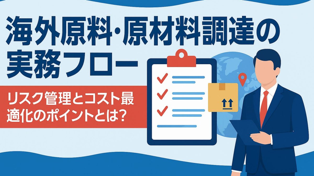海外原料・原材料調達の実務フロー｜リスク管理とコスト最適化のポイントとは？