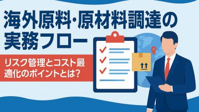 海外原料・原材料調達の実務フロー｜リスク管理とコスト最適化のポイントとは？