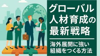 グローバル人材育成の最新戦略｜海外展開に強い組織をつくる方法