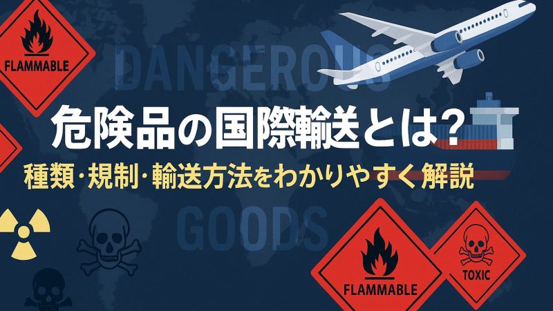 危険品の国際輸送とは？種類・規制・輸送方法をわかりやすく解説